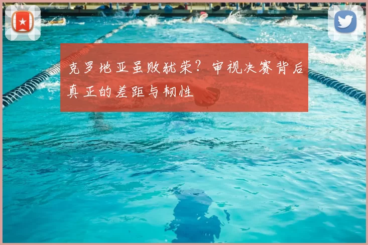 克罗地亚虽败犹荣？审视决赛背后真正的差距与韧性