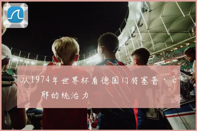 从1974年世界杯看德国门将塞普·迈耶的统治力