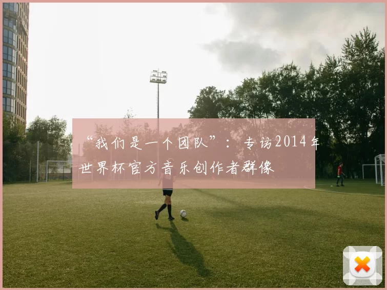 “我们是一个团队”:专访2014年世界杯官方音乐创作者群像
