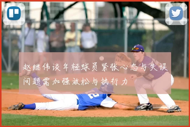 赵继伟谈年轻球员紧张心态与失误问题需加强放松与执行力