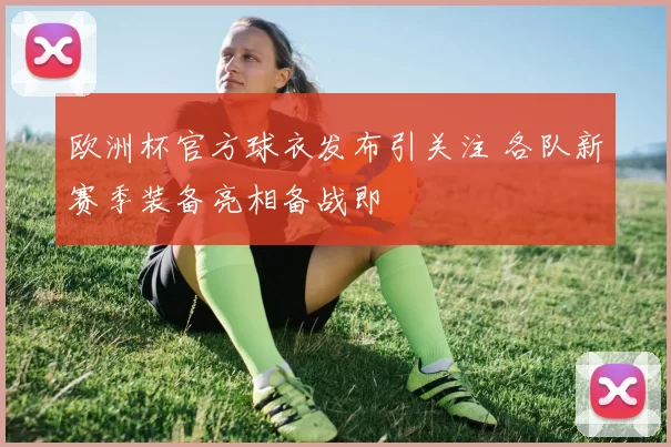 欧洲杯官方球衣发布引关注 各队新赛季装备亮相备战即