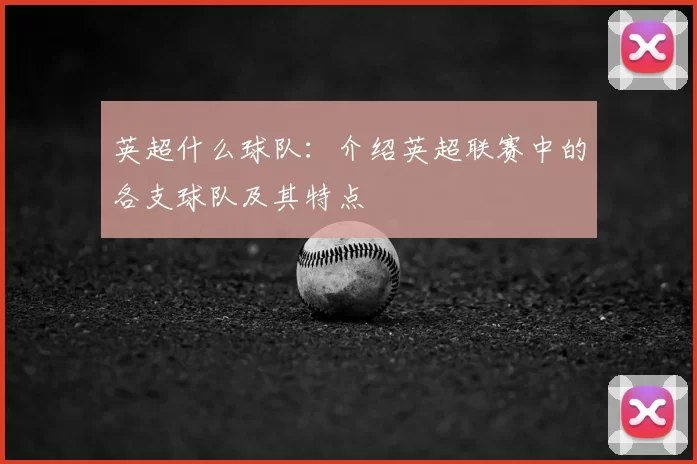 英超什么球队：介绍英超联赛中的各支球队及其特点