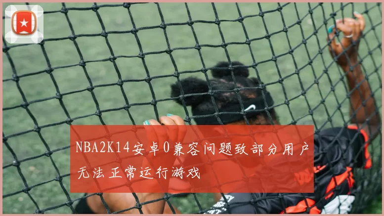 NBA2K14安卓0兼容问题致部分用户无法正常运行游戏