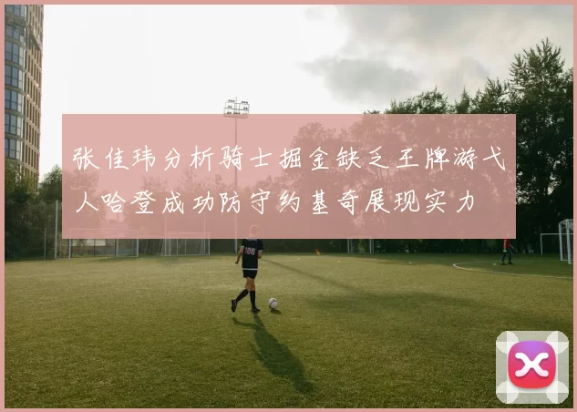 张佳玮分析骑士掘金缺乏王牌游弋人哈登成功防守约基奇展现实力