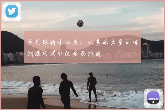 乒乓球新手必看:从基础力量训练到技巧提升的全面指南