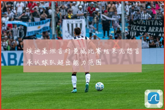 埃迪豪坦言对曼城比赛结果无怨言承认球队超出能力范围