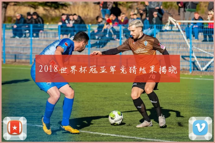2018世界杯冠亚军竞猜结果揭晓