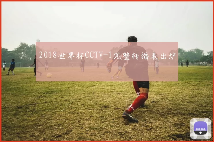2018世界杯CCTV-1完整转播表出炉