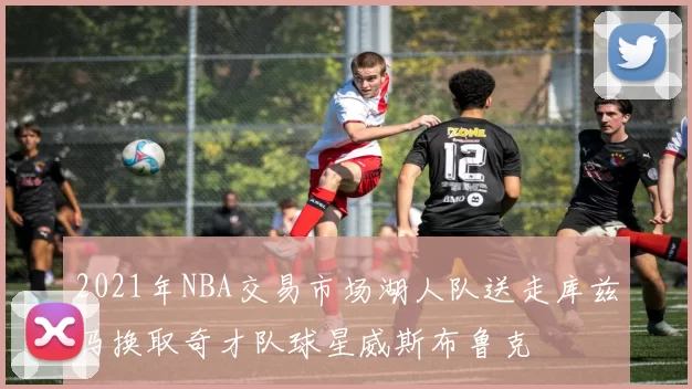 2021年NBA交易市场湖人队送走库兹马换取奇才队球星威斯布鲁克
