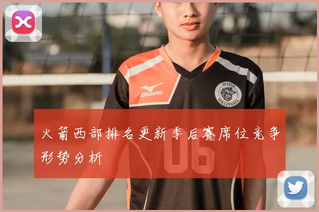 火箭西部排名更新季后赛席位竞争形势分析