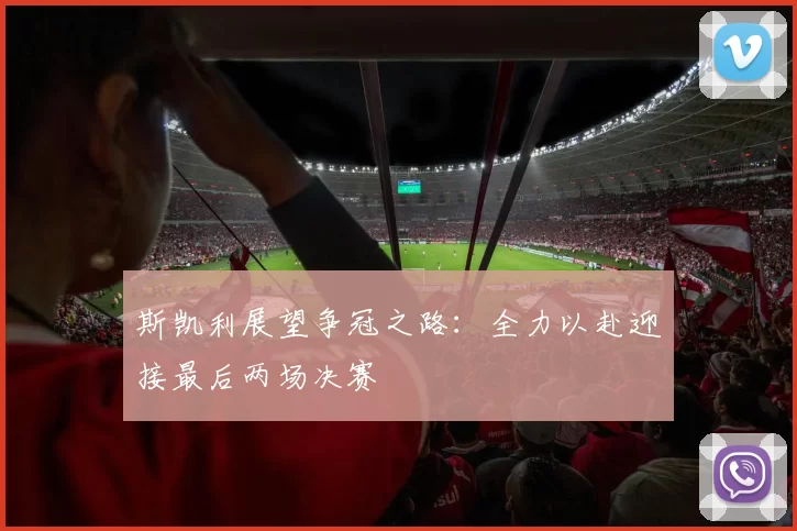 斯凯利展望争冠之路:全力以赴迎接最后两场决赛