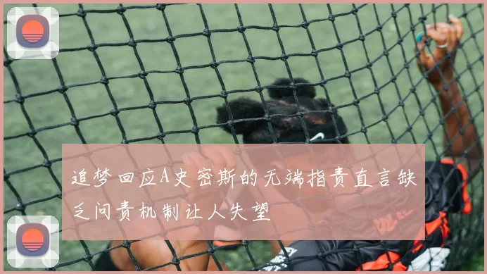 追梦回应A史密斯的无端指责直言缺乏问责机制让人失望