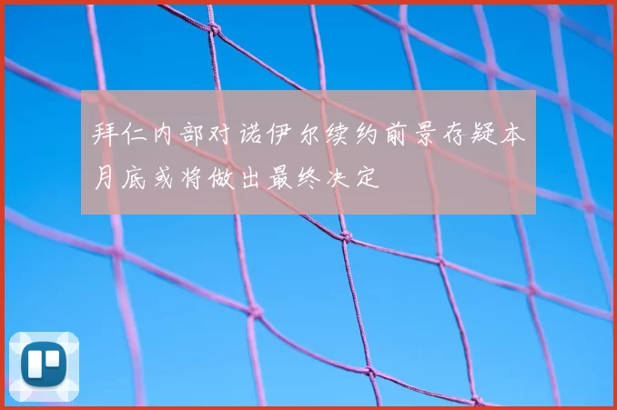 拜仁内部对诺伊尔续约前景存疑本月底或将做出最终决定