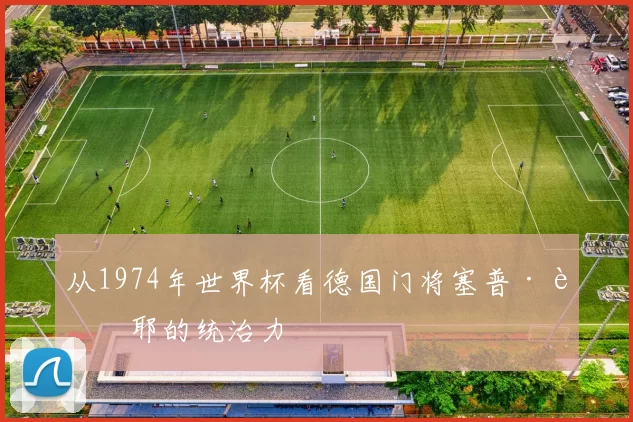 从1974年世界杯看德国门将塞普·迈耶的统治力