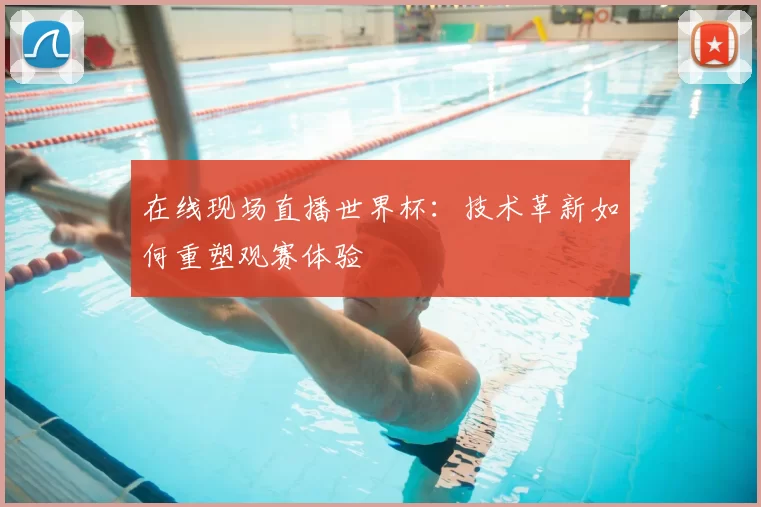 在线现场直播世界杯:技术革新如何重塑观赛体验