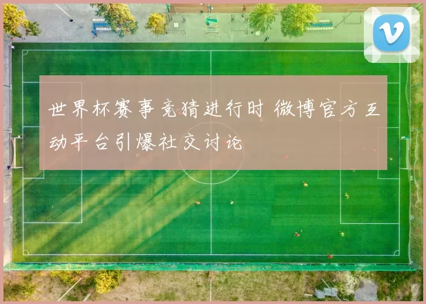 世界杯赛事竞猜进行时 微博官方互动平台引爆社交讨论