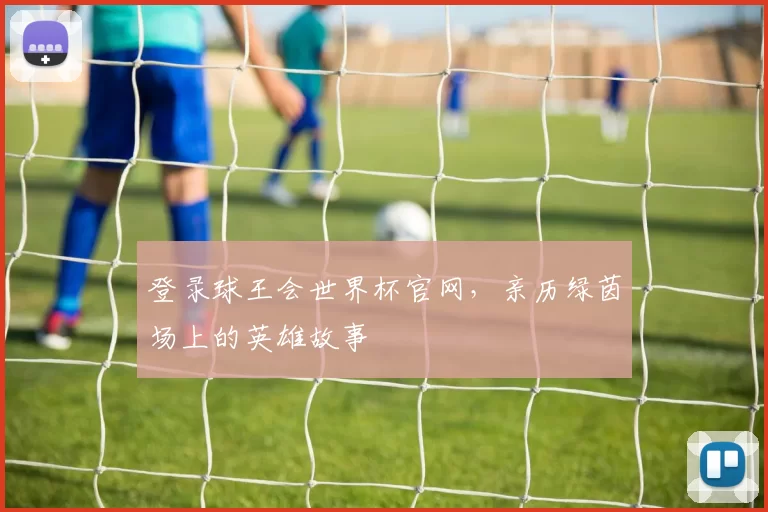 登录球王会世界杯官网，亲历绿茵场上的英雄故事