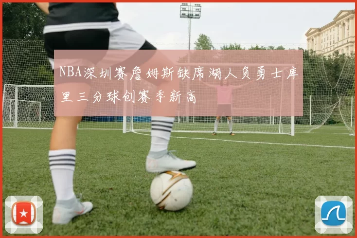 NBA深圳赛詹姆斯缺席湖人负勇士库里三分球创赛季新高