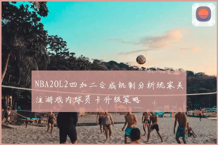 NBA2OL2四加二合成机制分析玩家关注游戏内球员卡升级策略