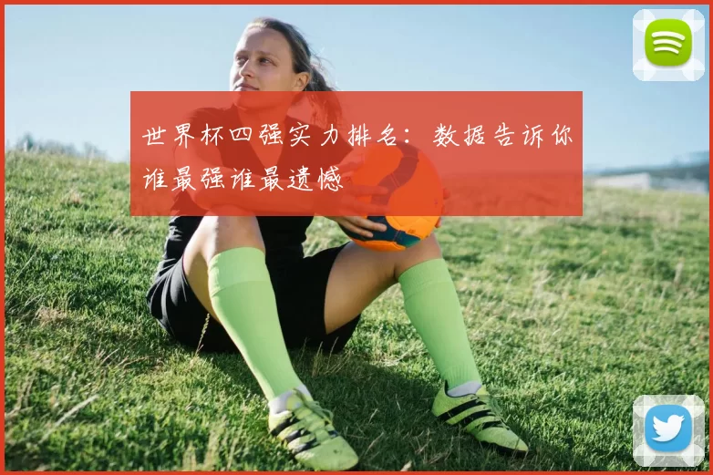 世界杯四强实力排名:数据告诉你谁最强谁最遗憾
