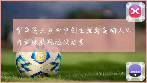 霍华德三分命中创生涯新高湖人队内训练展现远投进步