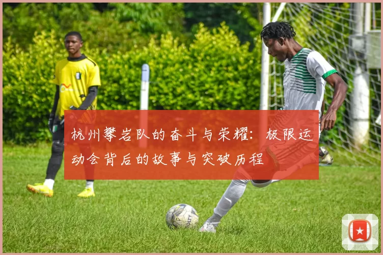 杭州攀岩队的奋斗与荣耀:极限运动会背后的故事与突破历程