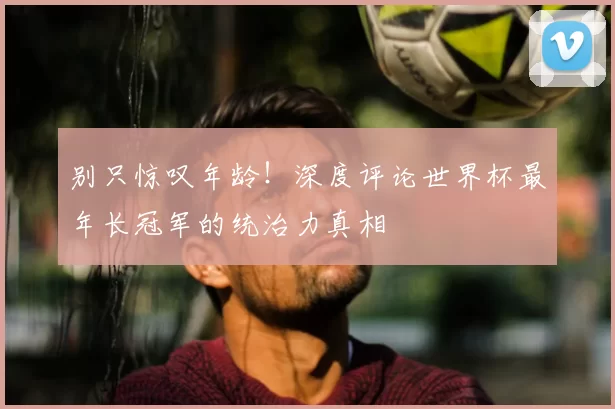 别只惊叹年龄!深度评论世界杯最年长冠军的统治力真相