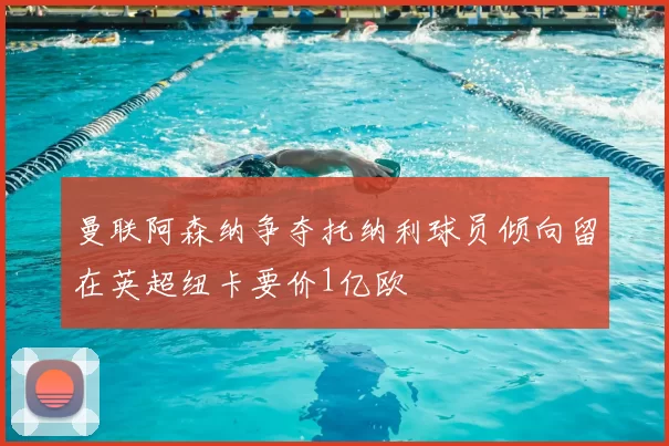 曼联阿森纳争夺托纳利球员倾向留在英超纽卡要价1亿欧