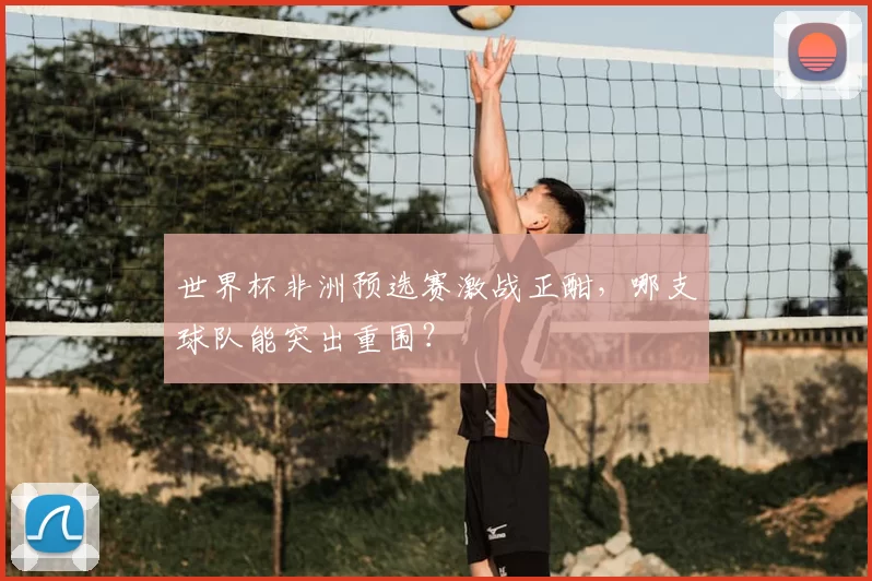 世界杯非洲预选赛激战正酣,哪支球队能突出重围?