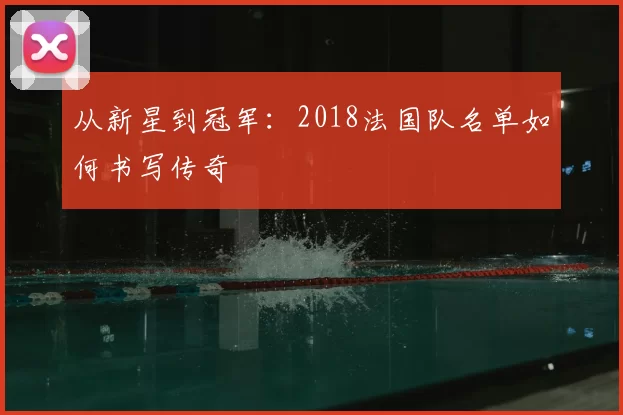 从新星到冠军:2018法国队名单如何书写传奇