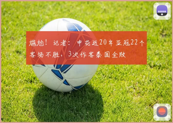 尴尬！记者：申花近20年亚冠22个客场不胜，3次作客泰国全败