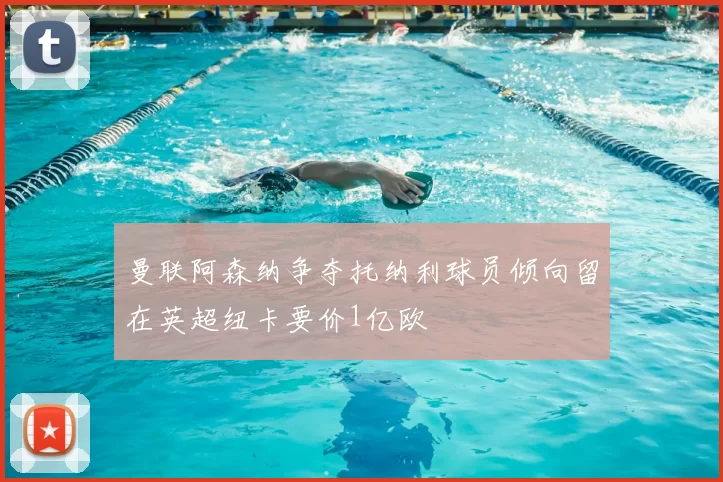 曼联阿森纳争夺托纳利球员倾向留在英超纽卡要价1亿欧