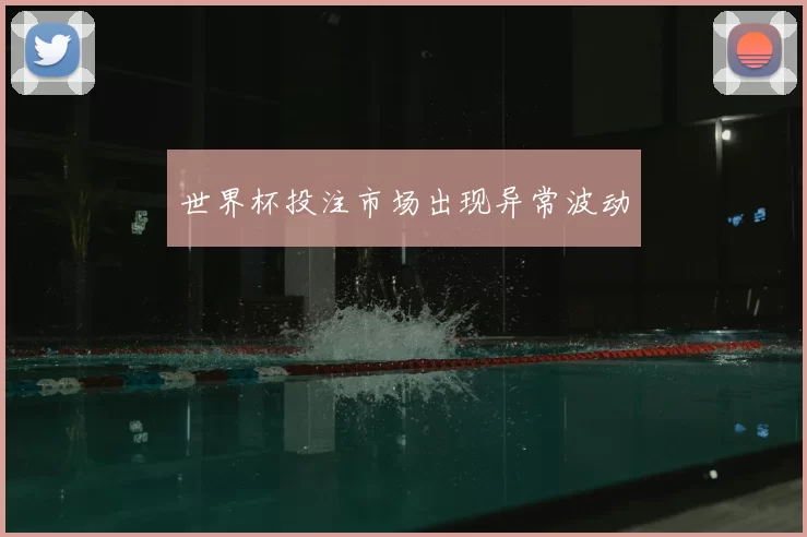 世界杯投注市场出现异常波动
