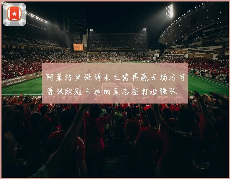 阿莱格里强调米兰需再赢五场方可晋级欧冠卡迪纳莱志在打造强队
