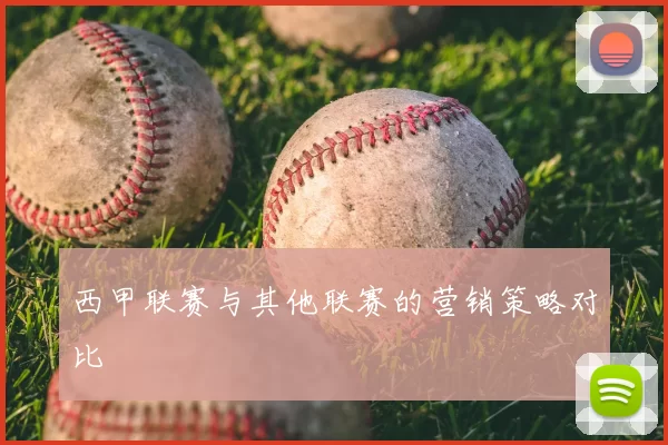 西甲联赛与其他联赛的营销策略对比