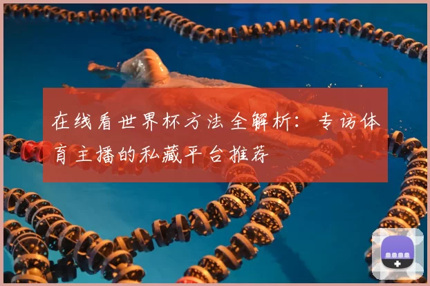 在线看世界杯方法全解析：专访体育主播的私藏平台推荐