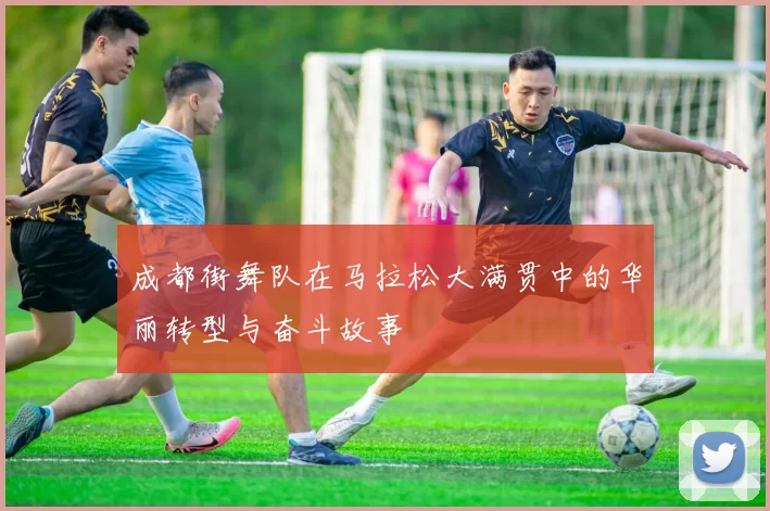 成都街舞队在马拉松大满贯中的华丽转型与奋斗故事