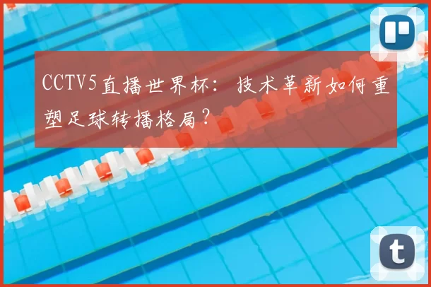 CCTV5直播世界杯：技术革新如何重塑足球转播格局？