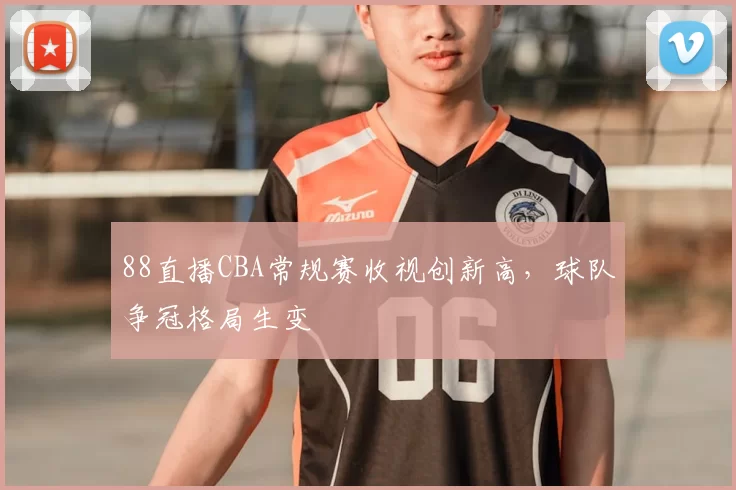 88直播CBA常规赛收视创新高,球队争冠格局生变