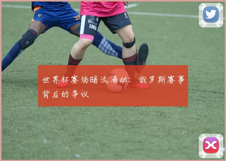 世界杯赛场暗流涌动：俄罗斯赛事背后的争议