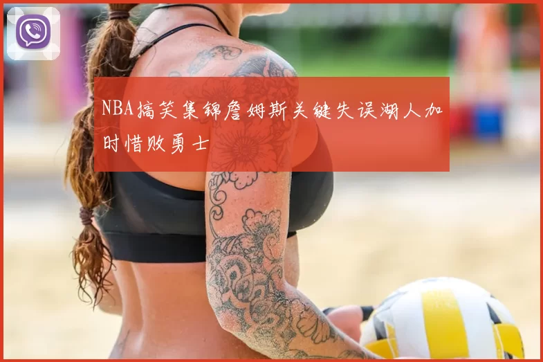 NBA搞笑集锦詹姆斯关键失误湖人加时惜败勇士