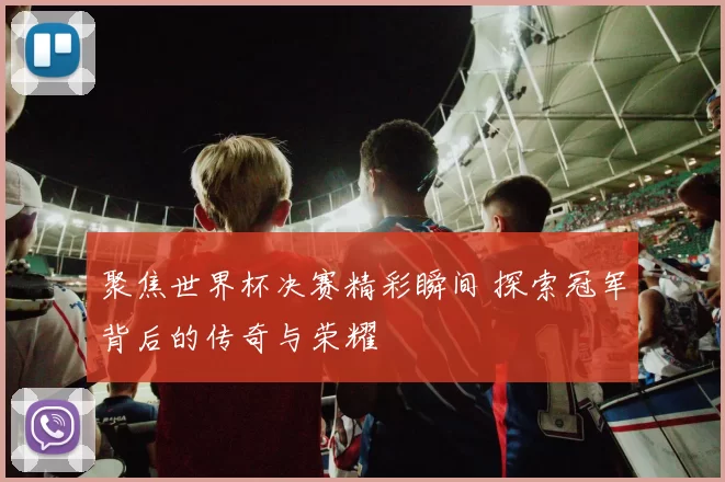 聚焦世界杯决赛精彩瞬间 探索冠军背后的传奇与荣耀