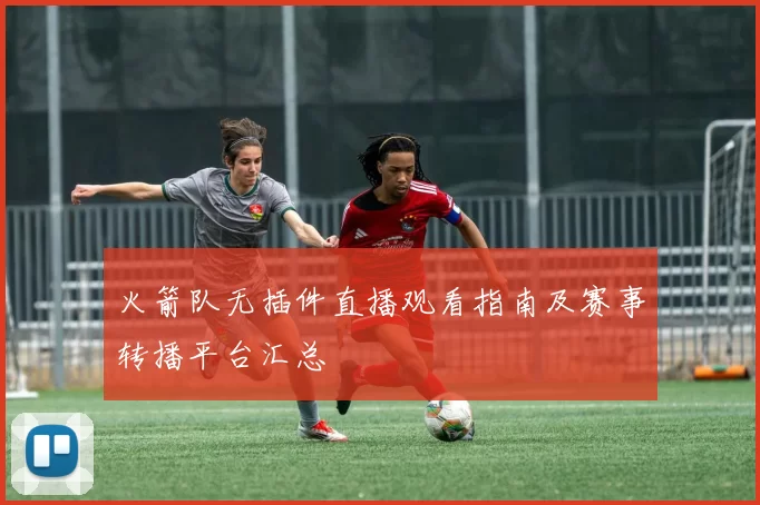 火箭队无插件直播观看指南及赛事转播平台汇总