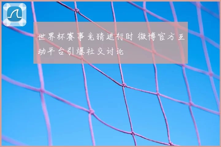 世界杯赛事竞猜进行时 微博官方互动平台引爆社交讨论