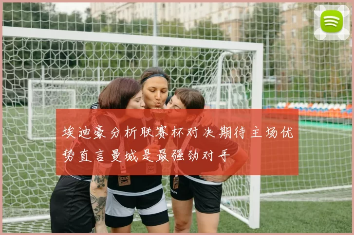 埃迪豪分析联赛杯对决期待主场优势直言曼城是最强劲对手