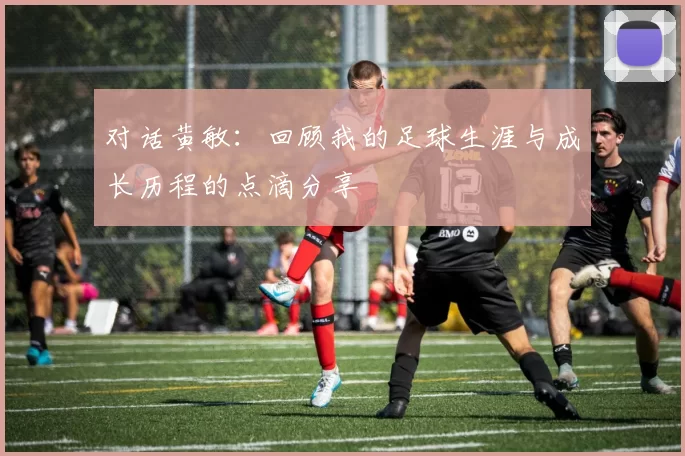 对话黄敏:回顾我的足球生涯与成长历程的点滴分享