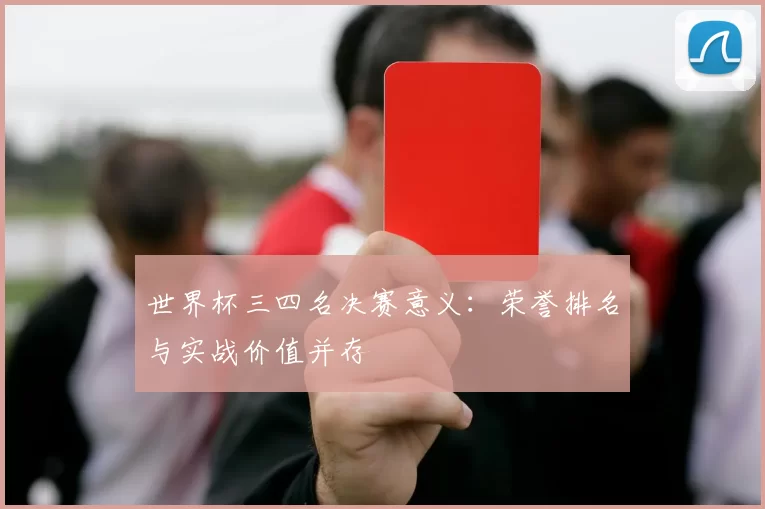 世界杯三四名决赛意义:荣誉排名与实战价值并存