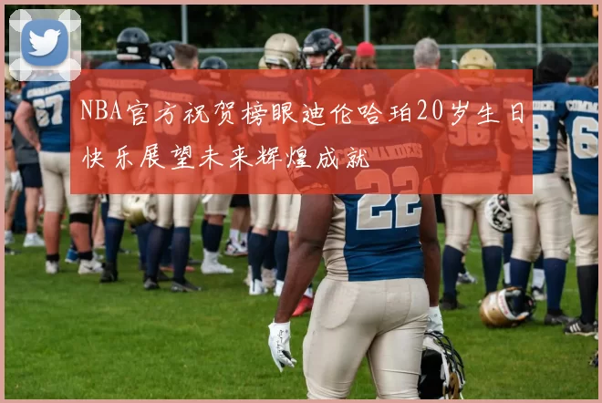 NBA官方祝贺榜眼迪伦哈珀20岁生日快乐展望未来辉煌成就