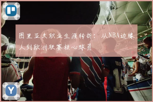 图里亚夫职业生涯转折:从NBA边缘人到欧洲联赛核心球员
