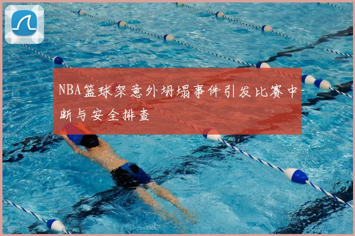 NBA篮球架意外坍塌事件引发比赛中断与安全排查
